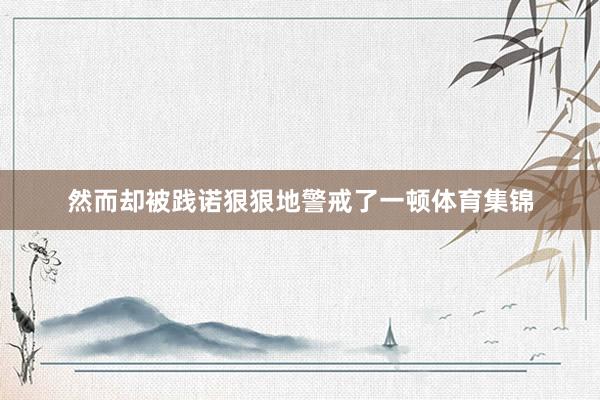 然而却被践诺狠狠地警戒了一顿体育集锦
