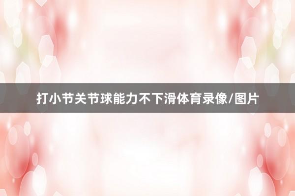 打小节关节球能力不下滑体育录像/图片