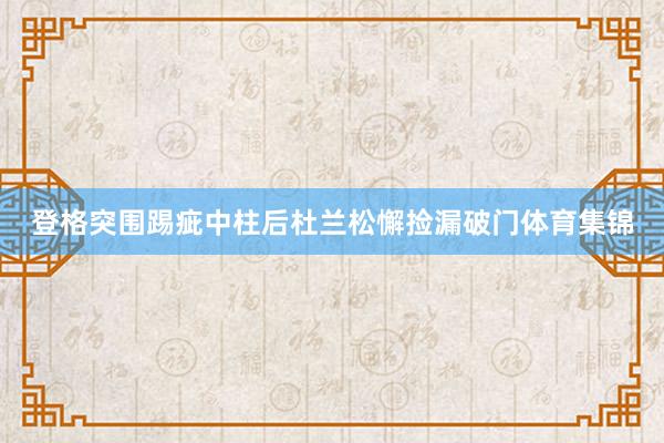 登格突围踢疵中柱后杜兰松懈捡漏破门体育集锦