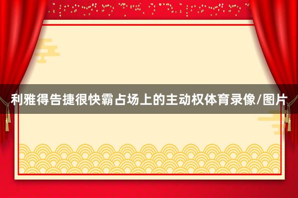 利雅得告捷很快霸占场上的主动权体育录像/图片