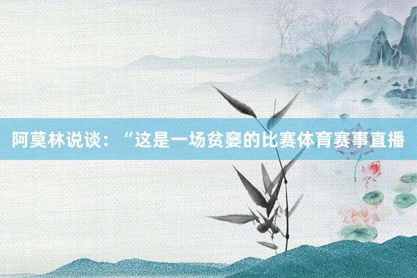 阿莫林说谈：“这是一场贫窭的比赛体育赛事直播