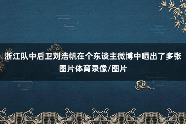浙江队中后卫刘浩帆在个东谈主微博中晒出了多张图片体育录像/图片