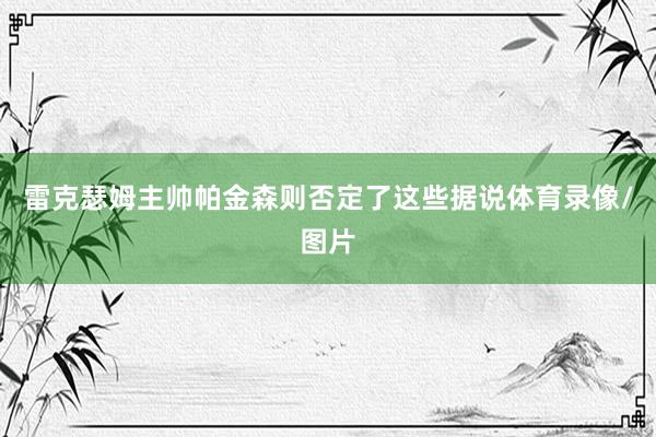 雷克瑟姆主帅帕金森则否定了这些据说体育录像/图片