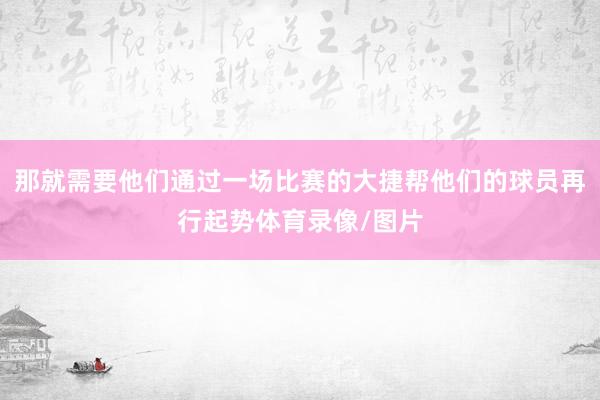 那就需要他们通过一场比赛的大捷帮他们的球员再行起势体育录像/图片