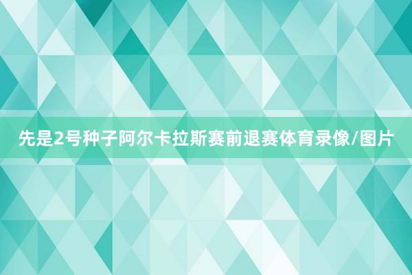 先是2号种子阿尔卡拉斯赛前退赛体育录像/图片