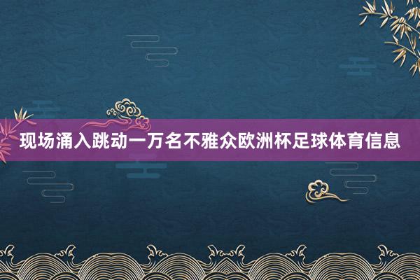 现场涌入跳动一万名不雅众欧洲杯足球体育信息