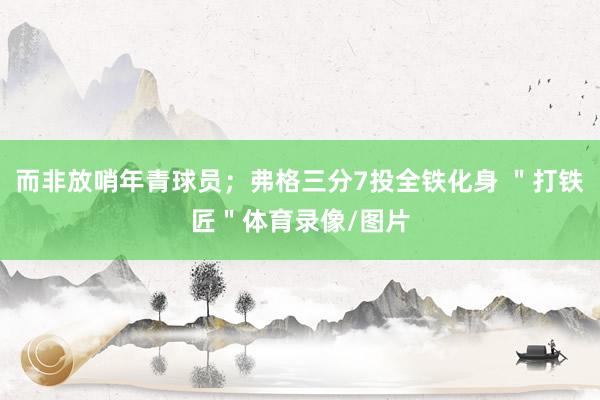 而非放哨年青球员；弗格三分7投全铁化身 ＂打铁匠＂体育录像/图片
