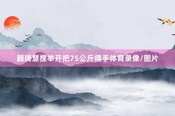 颜琦慧捏举开把75公斤得手体育录像/图片