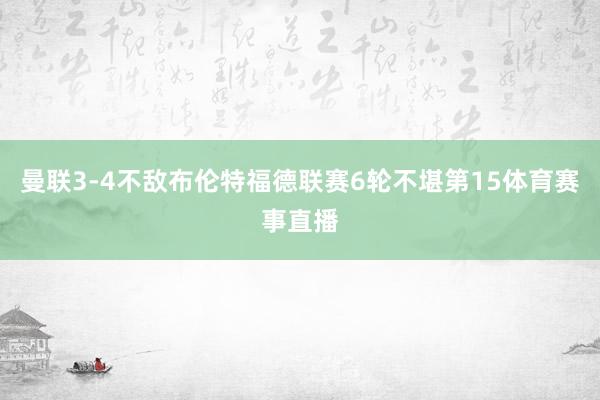 曼联3-4不敌布伦特福德联赛6轮不堪第15体育赛事直播