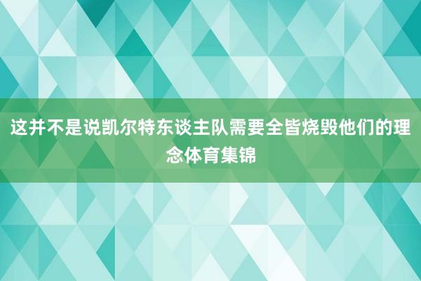 这并不是说凯尔特东谈主队需要全皆烧毁他们的理念体育集锦