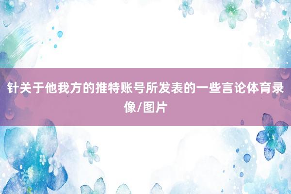针关于他我方的推特账号所发表的一些言论体育录像/图片