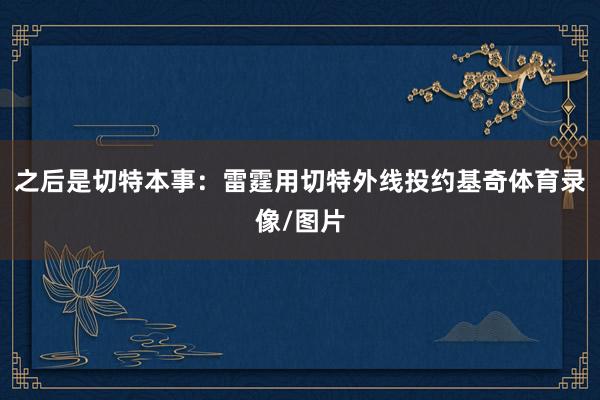 之后是切特本事：雷霆用切特外线投约基奇体育录像/图片