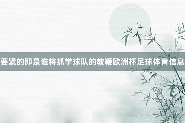 要紧的即是谁将抓掌球队的教鞭欧洲杯足球体育信息