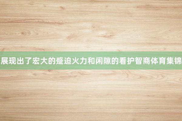 展现出了宏大的蹙迫火力和闲隙的看护智商体育集锦