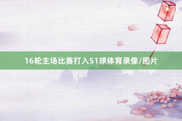 16轮主场比赛打入51球体育录像/图片
