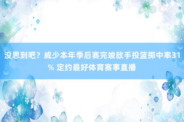 没思到吧？威少本年季后赛完竣敌手投篮掷中率31% 定约最好体育赛事直播