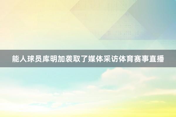 能人球员库明加袭取了媒体采访体育赛事直播