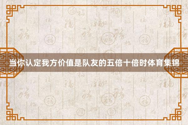 当你认定我方价值是队友的五倍十倍时体育集锦
