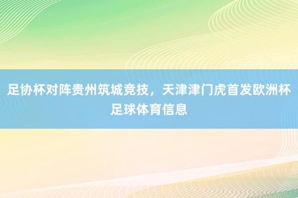 足协杯对阵贵州筑城竞技，天津津门虎首发欧洲杯足球体育信息