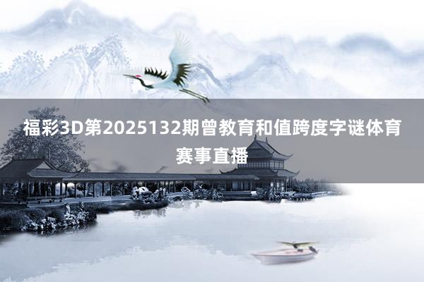 福彩3D第2025132期曾教育和值跨度字谜体育赛事直播