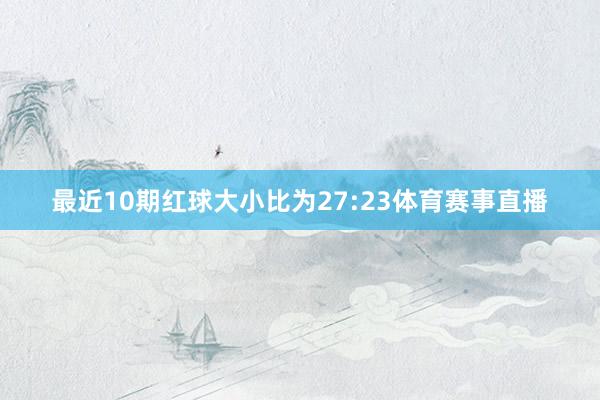 最近10期红球大小比为27:23体育赛事直播
