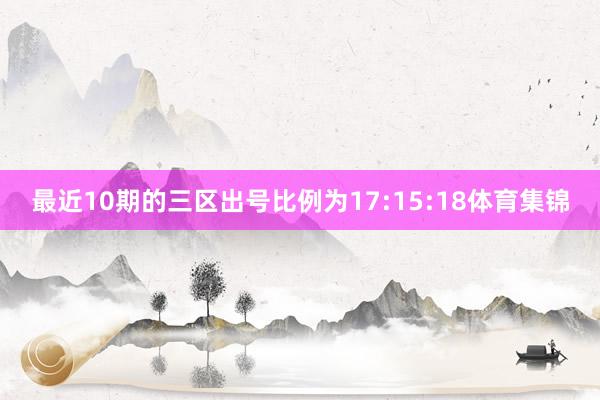 最近10期的三区出号比例为17:15:18体育集锦