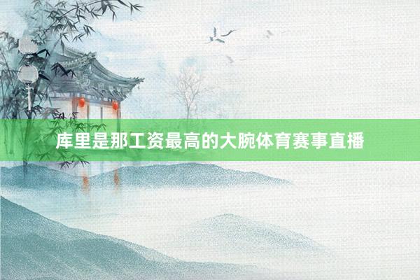 库里是那工资最高的大腕体育赛事直播