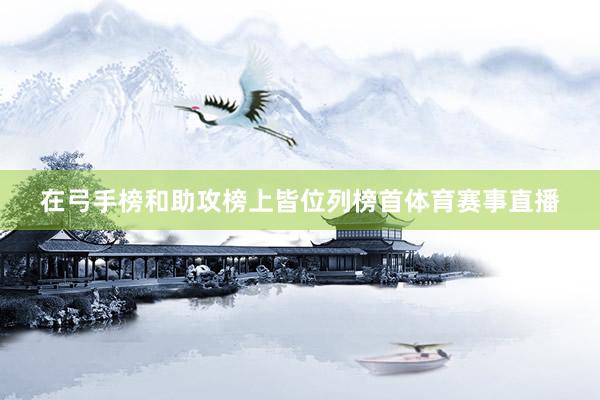 在弓手榜和助攻榜上皆位列榜首体育赛事直播