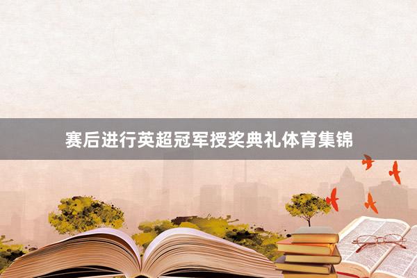 赛后进行英超冠军授奖典礼体育集锦