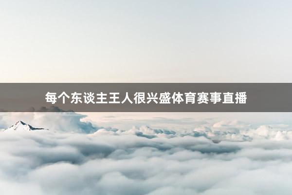 每个东谈主王人很兴盛体育赛事直播
