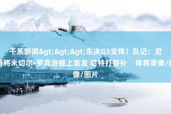 干系新闻>>>东决G3变阵！队记：尼克斯将米切尔-罗宾逊提上首发 哈特打替补    体育录像/图片