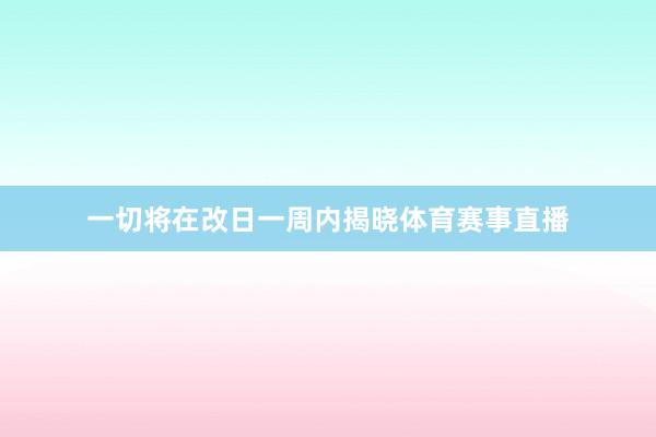一切将在改日一周内揭晓体育赛事直播