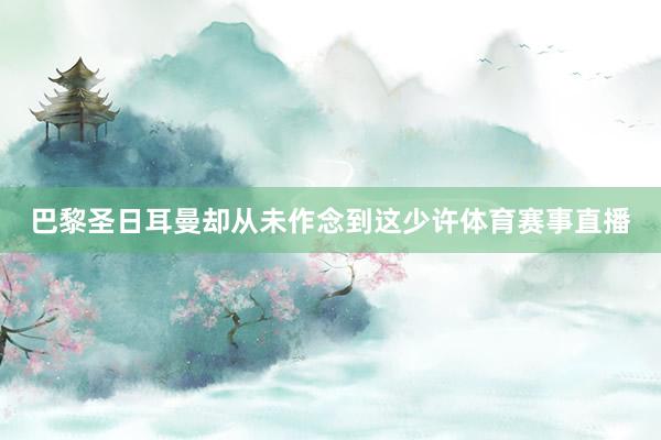 巴黎圣日耳曼却从未作念到这少许体育赛事直播