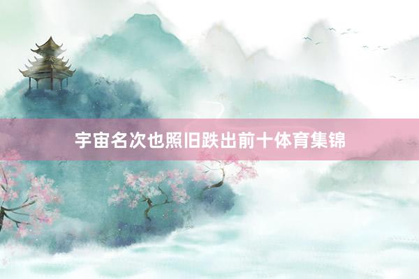 宇宙名次也照旧跌出前十体育集锦
