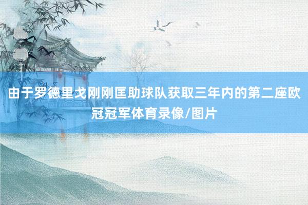 由于罗德里戈刚刚匡助球队获取三年内的第二座欧冠冠军体育录像/图片