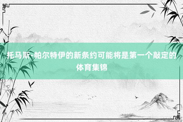 托马斯-帕尔特伊的新条约可能将是第一个敲定的体育集锦
