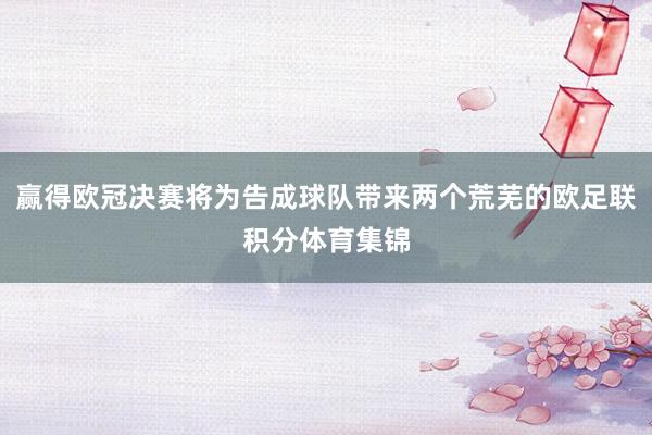 赢得欧冠决赛将为告成球队带来两个荒芜的欧足联积分体育集锦