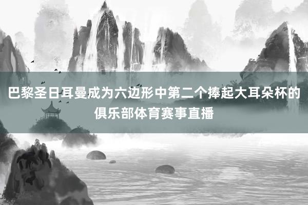 巴黎圣日耳曼成为六边形中第二个捧起大耳朵杯的俱乐部体育赛事直播
