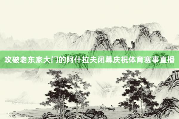 攻破老东家大门的阿什拉夫闭幕庆祝体育赛事直播