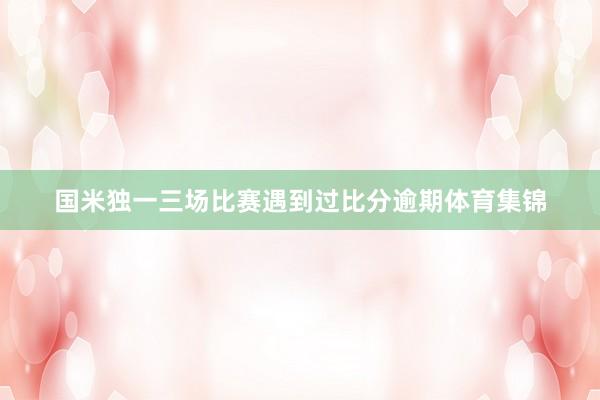国米独一三场比赛遇到过比分逾期体育集锦