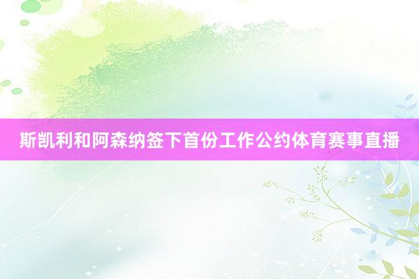 斯凯利和阿森纳签下首份工作公约体育赛事直播