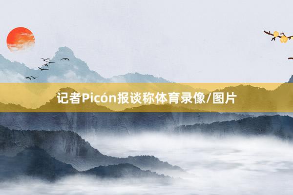 记者Picón报谈称体育录像/图片