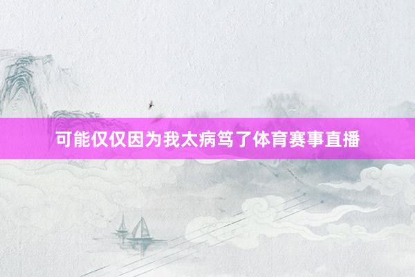 可能仅仅因为我太病笃了体育赛事直播
