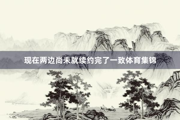 现在两边尚未就续约完了一致体育集锦