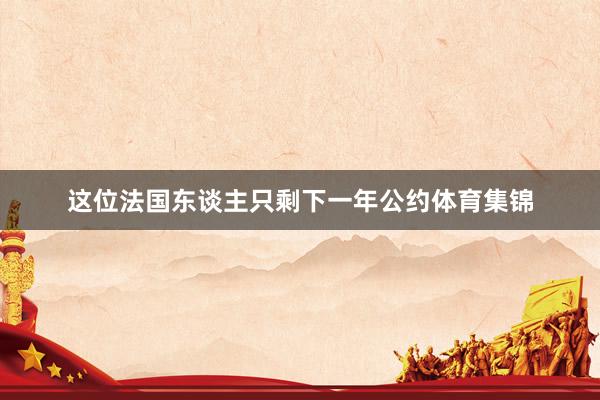 这位法国东谈主只剩下一年公约体育集锦
