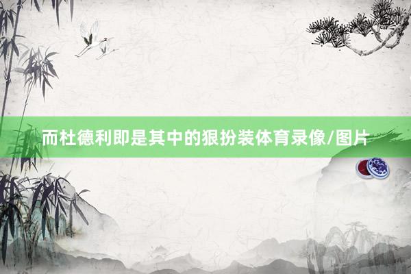 而杜德利即是其中的狠扮装体育录像/图片
