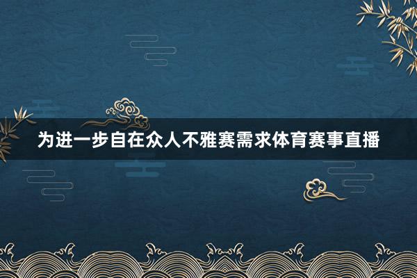 为进一步自在众人不雅赛需求体育赛事直播