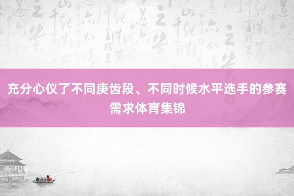 充分心仪了不同庚齿段、不同时候水平选手的参赛需求体育集锦