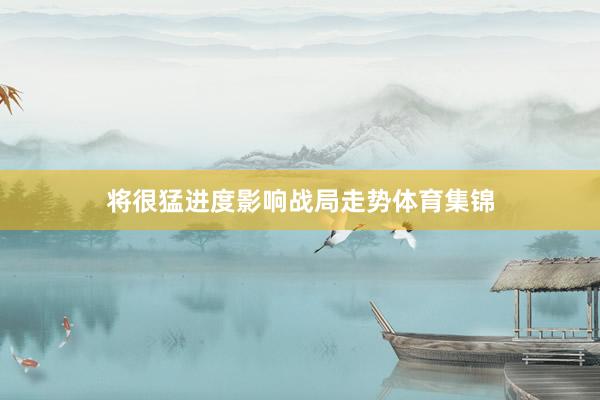 将很猛进度影响战局走势体育集锦
