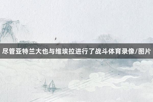 尽管亚特兰大也与维埃拉进行了战斗体育录像/图片